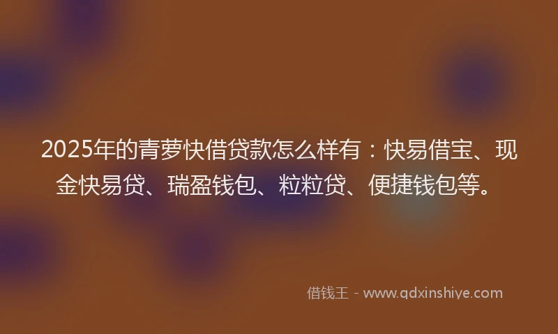 2025年的青萝快借贷款怎么样有：快易借宝、现金快易贷、瑞盈钱包、粒粒贷、便捷钱包等。