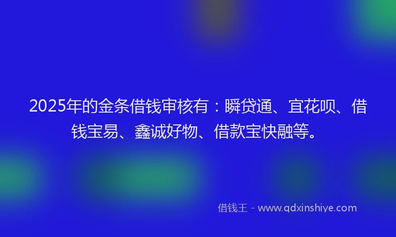 2025年的金条借钱审核有：瞬贷通、宜花呗、借钱宝易、鑫诚好物、借款宝快融等。