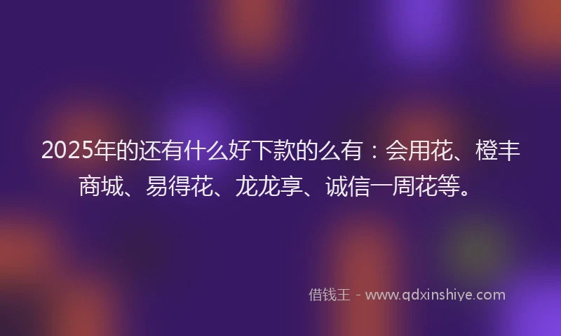 2025年的还有什么好下款的么有：会用花、橙丰商城、易得花、龙龙享、诚信一周花等。