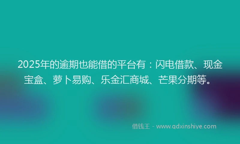 2025年的逾期也能借的平台有：闪电借款、现金宝盒、萝卜易购、乐金汇商城、芒果分期等。