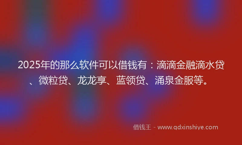 2025年的那么软件可以借钱有：滴滴金融滴水贷、微粒贷、龙龙享、蓝领贷、涌泉金服等。