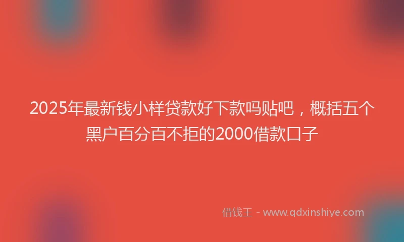 2025年最新钱小样贷款好下款吗贴吧，概括五个黑户百分百不拒的2000借款口子