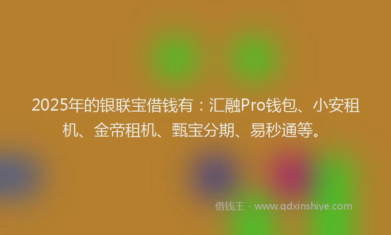 2025年的银联宝借钱有：汇融Pro钱包、小安租机、金帝租机、甄宝分期、易秒通等。