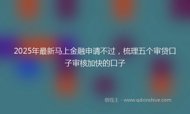 2025年最新马上金融申请不过，梳理五个审贷口子审核加快的口子
