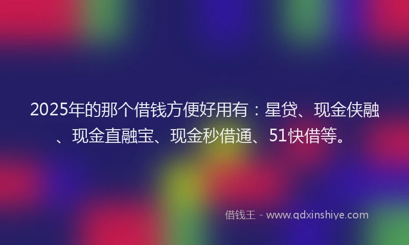 2025年的那个借钱方便好用有：星贷、现金侠融、现金直融宝、现金秒借通、51快借等。