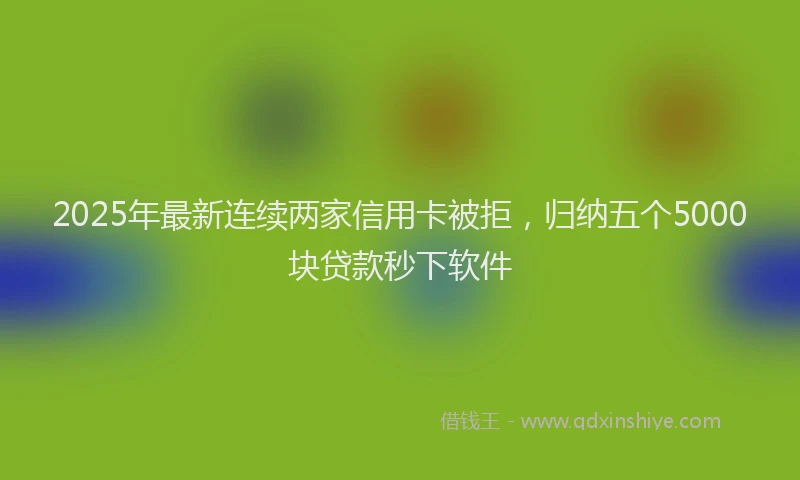2025年最新连续两家信用卡被拒，归纳五个5000块贷款秒下软件
