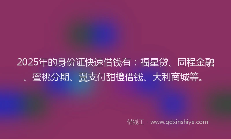 2025年的身份证快速借钱有：福星贷、同程金融、蜜桃分期、翼支付甜橙借钱、大利商城等。