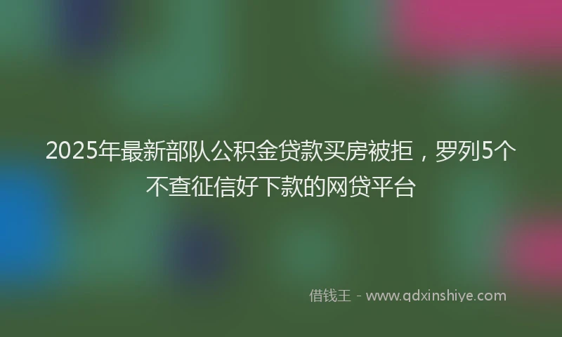 2025年最新部队公积金贷款买房被拒，罗列5个不查征信好下款的网贷平台