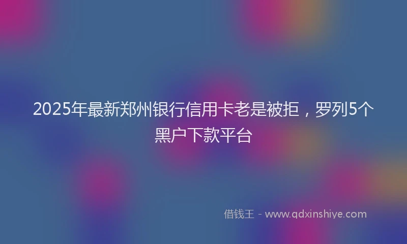 2025年最新郑州银行信用卡老是被拒，罗列5个黑户下款平台