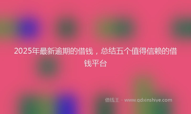 2025年最新逾期的借钱，总结五个值得信赖的借钱平台