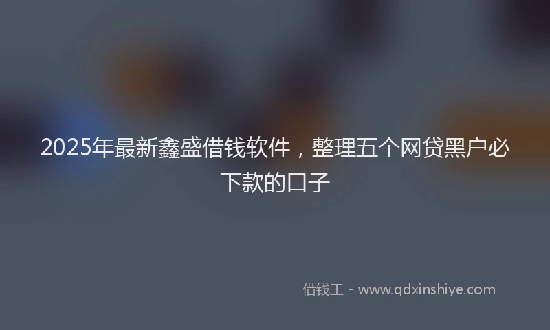 2025年最新鑫盛借钱软件，整理五个网贷黑户必下款的口子