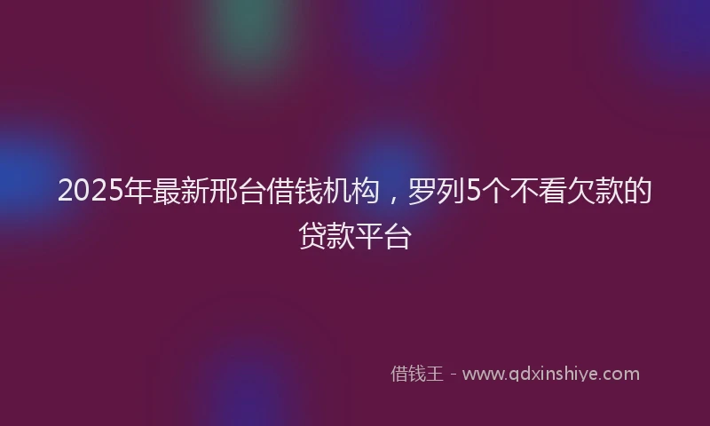 2025年最新邢台借钱机构，罗列5个不看欠款的贷款平台