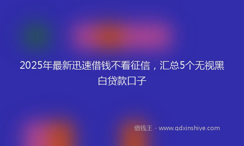 2025年最新迅速借钱不看征信，汇总5个无视黑白贷款口子