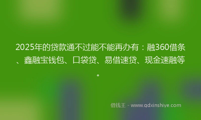 2025年的贷款通不过能不能再办有：融360借条、鑫融宝钱包、口袋贷、易借速贷、现金速融等。