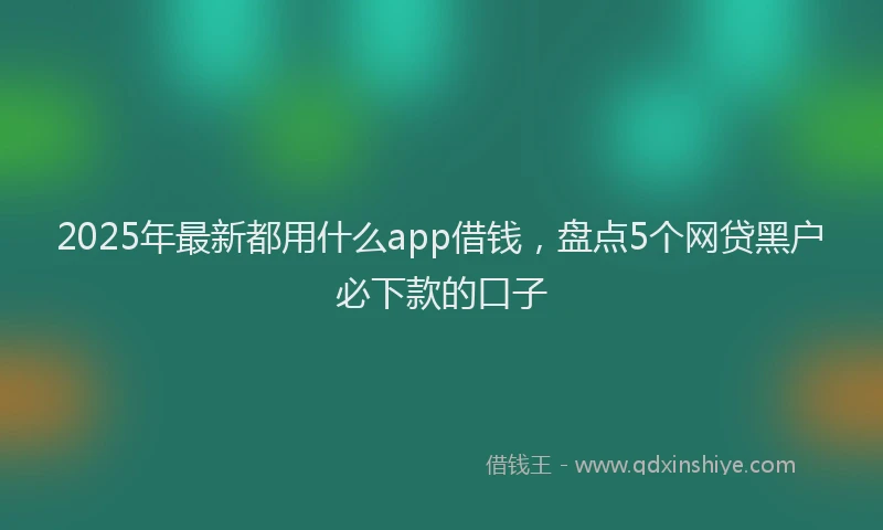 2025年最新都用什么app借钱，盘点5个网贷黑户必下款的口子
