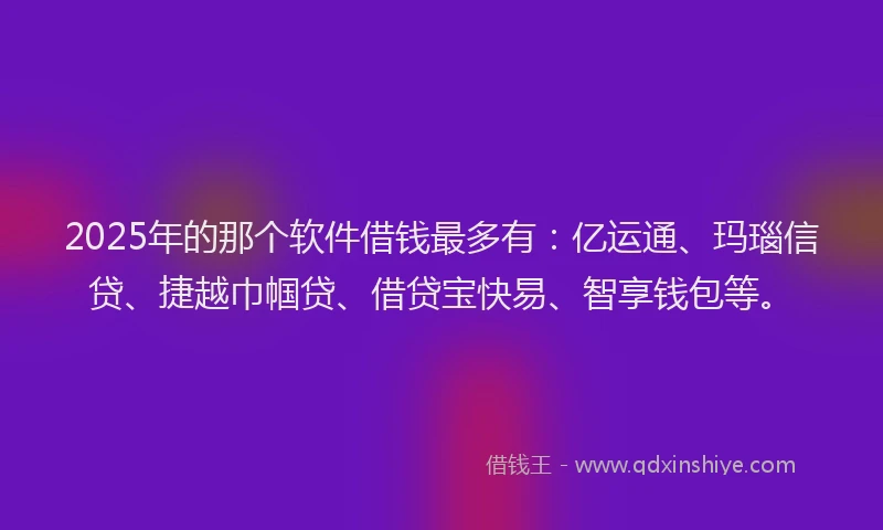 2025年的那个软件借钱最多有：亿运通、玛瑙信贷、捷越巾帼贷、借贷宝快易、智享钱包等。
