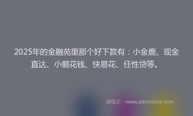 2025年的金融苑里那个好下款有：小金鹿、现金直达、小鹅花钱、快易花、任性贷等。