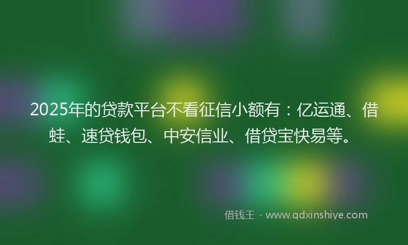 2025年的贷款平台不看征信小额有：亿运通、借蛙、速贷钱包、中安信业、借贷宝快易等。