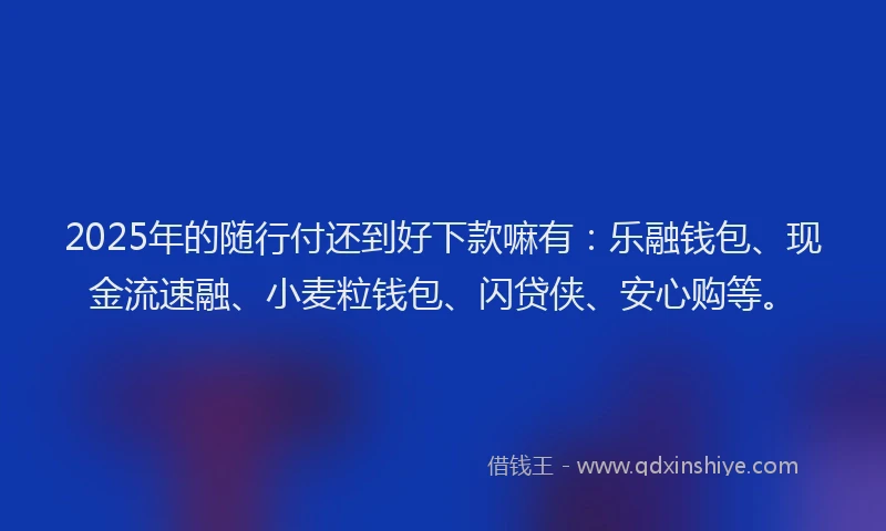 2025年的随行付还到好下款嘛有：乐融钱包、现金流速融、小麦粒钱包、闪贷侠、安心购等。