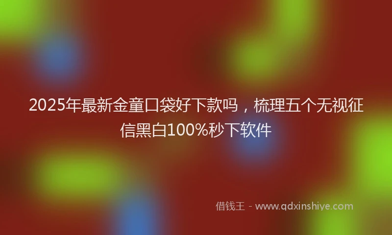 2025年最新金童口袋好下款吗，梳理五个无视征信黑白100%秒下软件