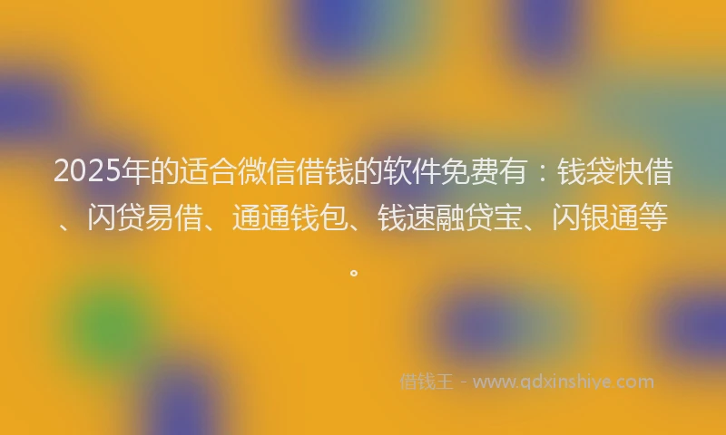 2025年的适合微信借钱的软件免费有：钱袋快借、闪贷易借、通通钱包、钱速融贷宝、闪银通等。