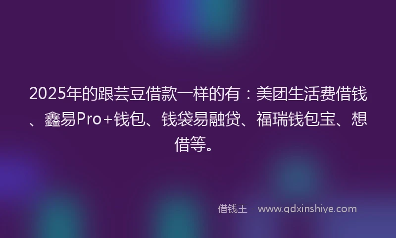 2025年的跟芸豆借款一样的有：美团生活费借钱、鑫易Pro+钱包、钱袋易融贷、福瑞钱包宝、想借等。