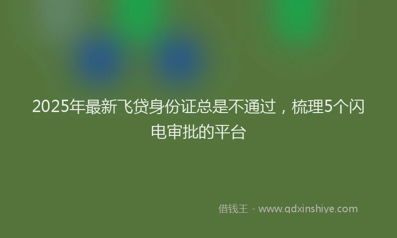 2025年最新飞贷身份证总是不通过，梳理5个闪电审批的平台