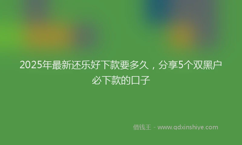 2025年最新还乐好下款要多久，分享5个双黑户必下款的口子