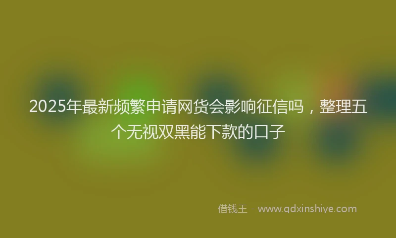 2025年最新频繁申请网货会影响征信吗，整理五个无视双黑能下款的口子
