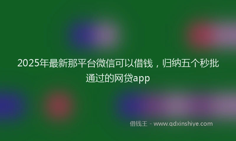 2025年最新那平台微信可以借钱，归纳五个秒批通过的网贷app