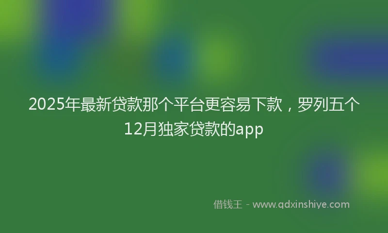 2025年最新贷款那个平台更容易下款，罗列五个12月独家贷款的app
