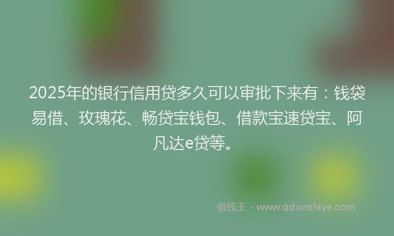 2025年的银行信用贷多久可以审批下来有：钱袋易借、玫瑰花、畅贷宝钱包、借款宝速贷宝、阿凡达e贷等。