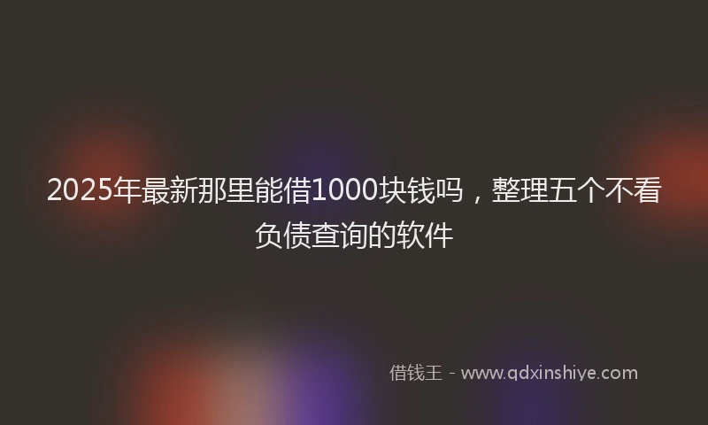 2025年最新那里能借1000块钱吗，整理五个不看负债查询的软件