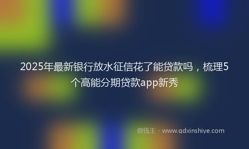 2025年最新银行放水征信花了能贷款吗，梳理5个高能分期贷款app新秀