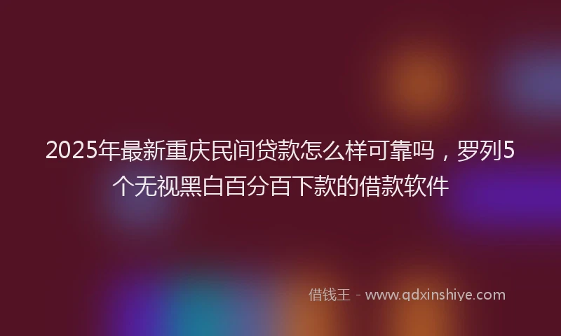 2025年最新重庆民间贷款怎么样可靠吗，罗列5个无视黑白百分百下款的借款软件