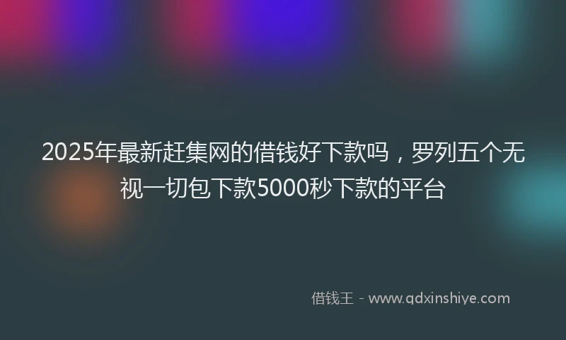 2025年最新赶集网的借钱好下款吗，罗列五个无视一切包下款5000秒下款的平台