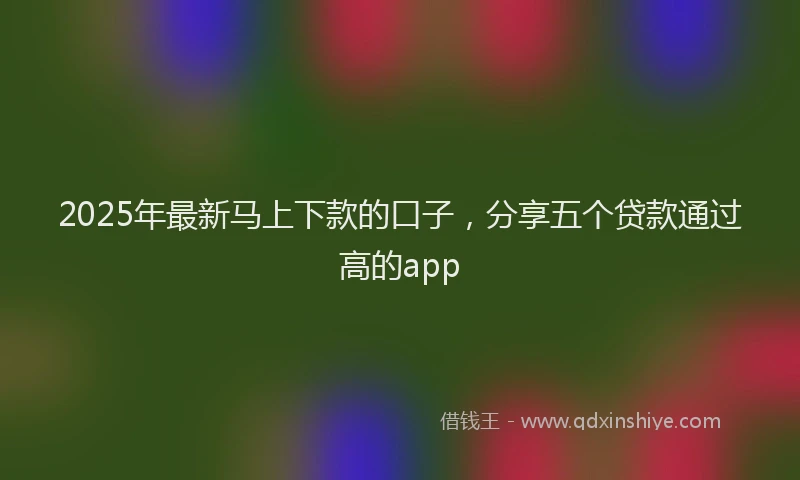 2025年最新马上下款的口子，分享五个贷款通过高的app