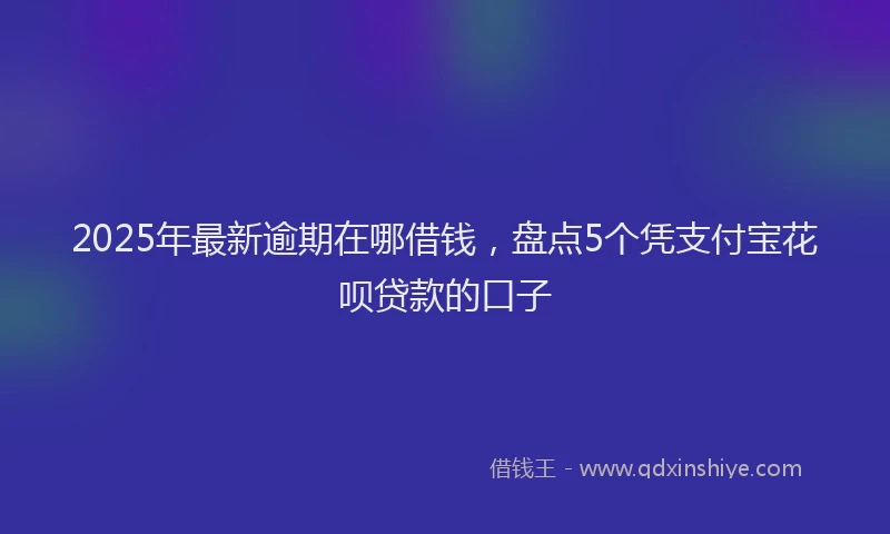 2025年最新逾期在哪借钱，盘点5个凭支付宝花呗贷款的口子