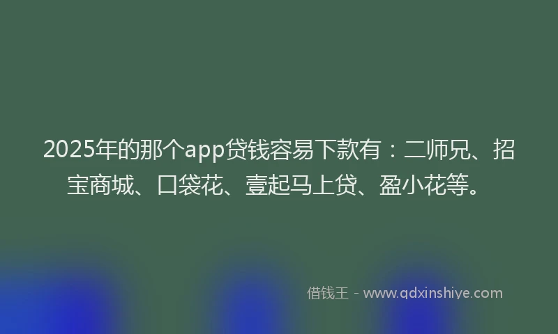 2025年的那个app贷钱容易下款有：二师兄、招宝商城、口袋花、壹起马上贷、盈小花等。