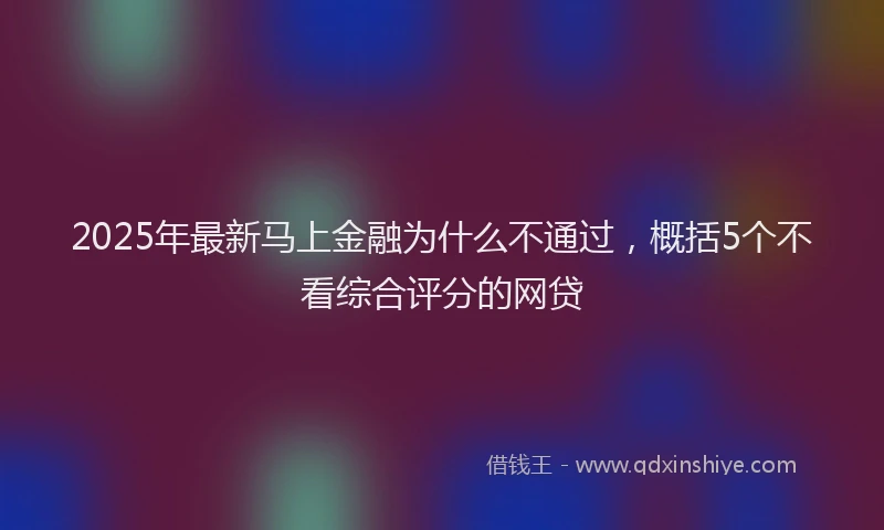 2025年最新马上金融为什么不通过，概括5个不看综合评分的网贷