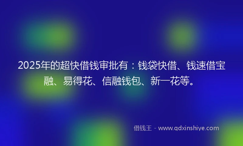 2025年的超快借钱审批有：钱袋快借、钱速借宝融、易得花、信融钱包、新一花等。