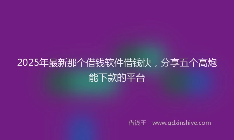 2025年最新那个借钱软件借钱快，分享五个高炮能下款的平台