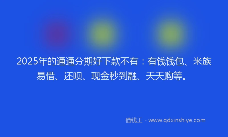 2025年的通通分期好下款不有：有钱钱包、米族易借、还呗、现金秒到融、天天购等。