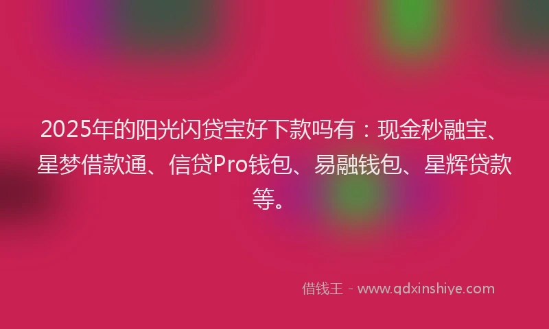 2025年的阳光闪贷宝好下款吗有：现金秒融宝、星梦借款通、信贷Pro钱包、易融钱包、星辉贷款等。