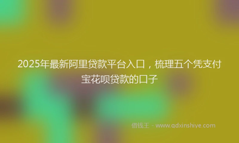 2025年最新阿里贷款平台入口，梳理五个凭支付宝花呗贷款的口子