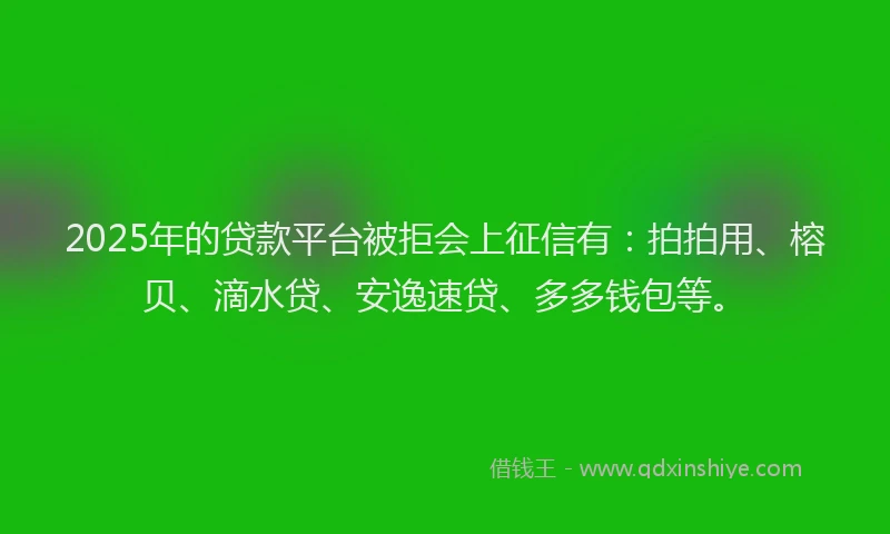 2025年的贷款平台被拒会上征信有：拍拍用、榕贝、滴水贷、安逸速贷、多多钱包等。