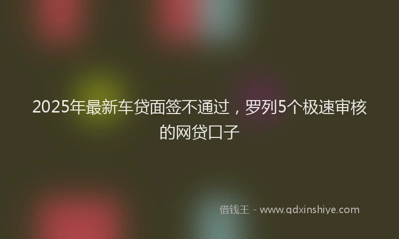2025年最新车贷面签不通过，罗列5个极速审核的网贷口子