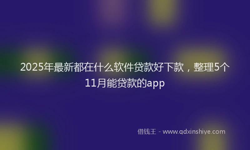 2025年最新都在什么软件贷款好下款，整理5个11月能贷款的app