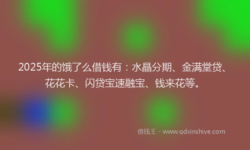 2025年的饿了么借钱有：水晶分期、金满堂贷、花花卡、闪贷宝速融宝、钱来花等。