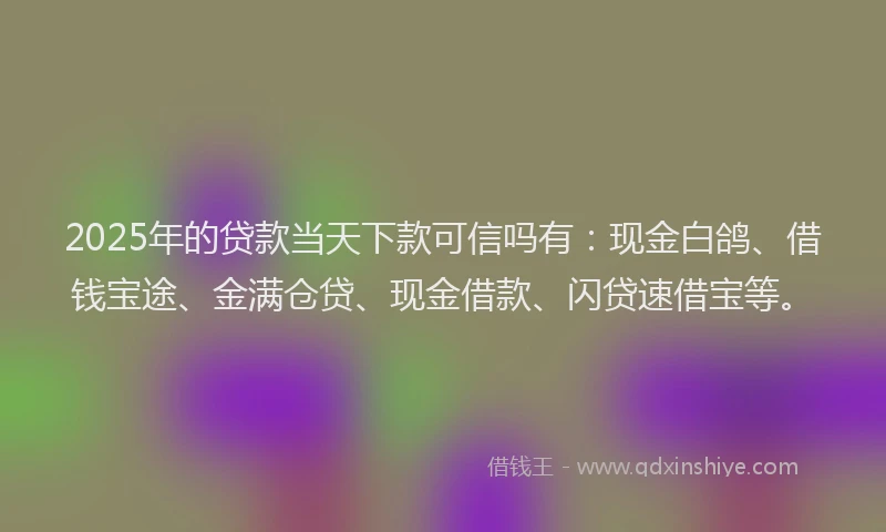 2025年的贷款当天下款可信吗有：现金白鸽、借钱宝途、金满仓贷、现金借款、闪贷速借宝等。